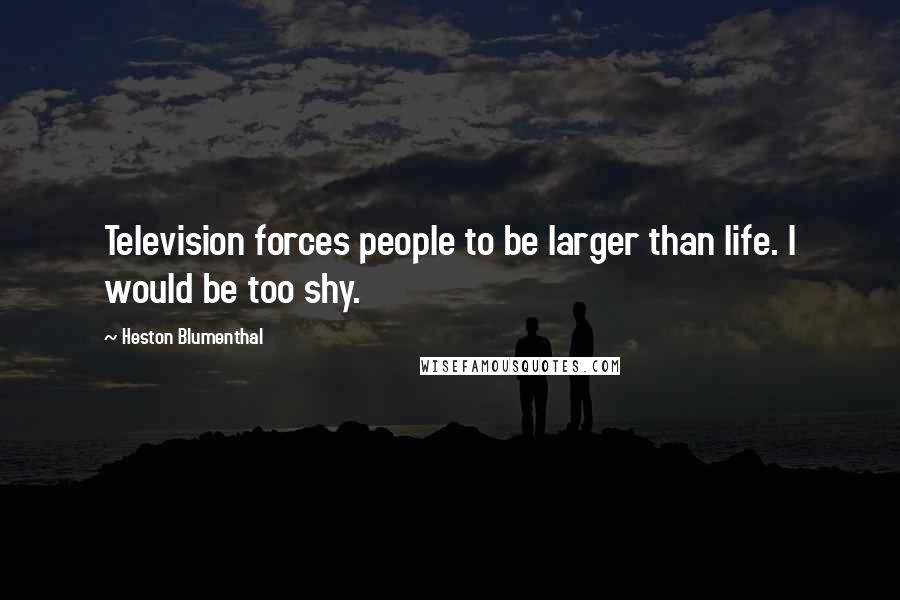 Heston Blumenthal Quotes: Television forces people to be larger than life. I would be too shy.