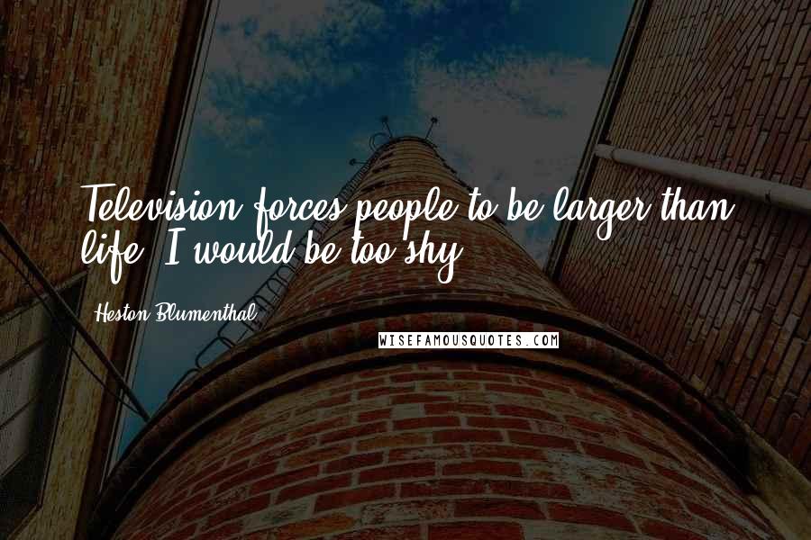 Heston Blumenthal Quotes: Television forces people to be larger than life. I would be too shy.