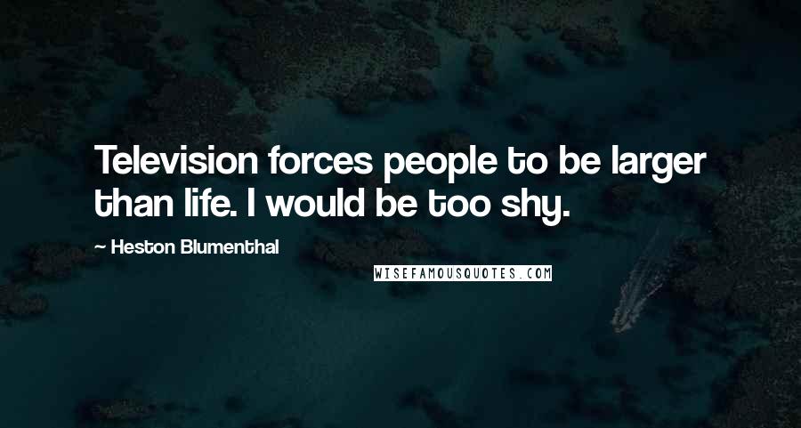 Heston Blumenthal Quotes: Television forces people to be larger than life. I would be too shy.