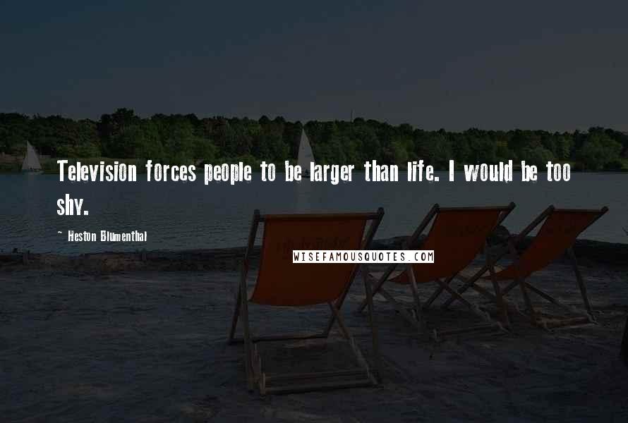 Heston Blumenthal Quotes: Television forces people to be larger than life. I would be too shy.