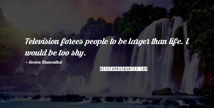 Heston Blumenthal Quotes: Television forces people to be larger than life. I would be too shy.