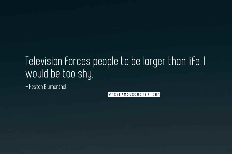 Heston Blumenthal Quotes: Television forces people to be larger than life. I would be too shy.