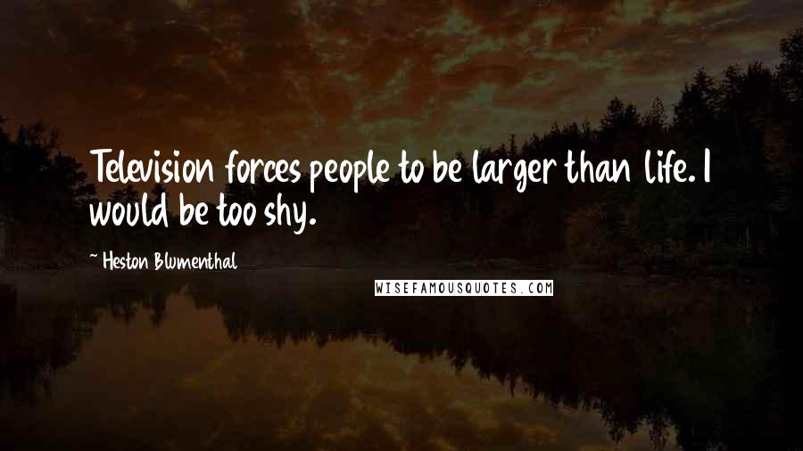 Heston Blumenthal Quotes: Television forces people to be larger than life. I would be too shy.