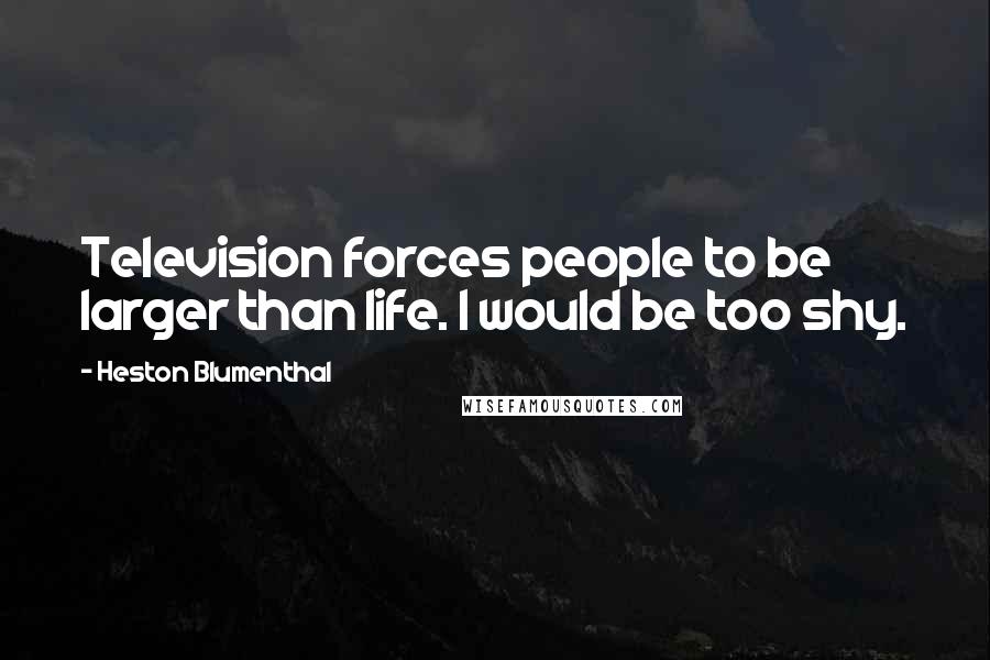 Heston Blumenthal Quotes: Television forces people to be larger than life. I would be too shy.