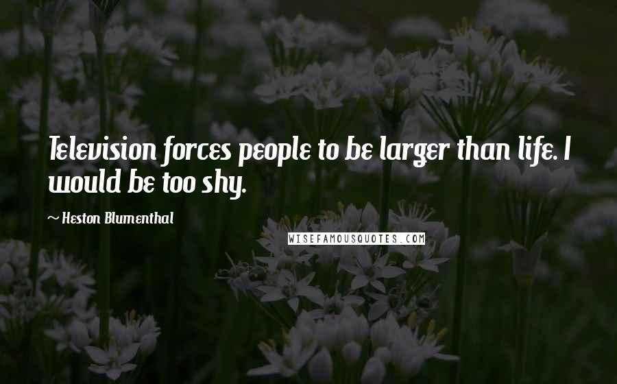 Heston Blumenthal Quotes: Television forces people to be larger than life. I would be too shy.