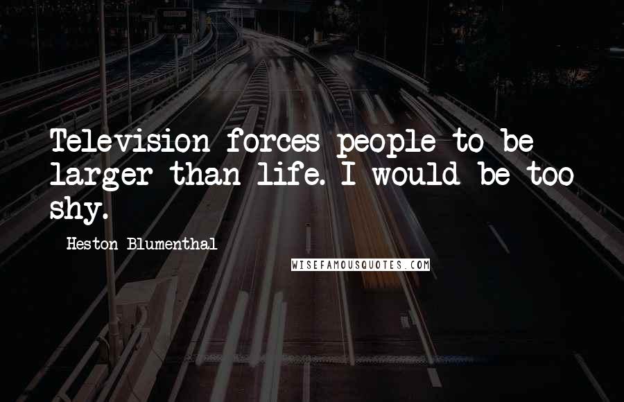 Heston Blumenthal Quotes: Television forces people to be larger than life. I would be too shy.