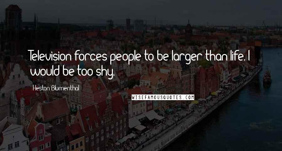 Heston Blumenthal Quotes: Television forces people to be larger than life. I would be too shy.