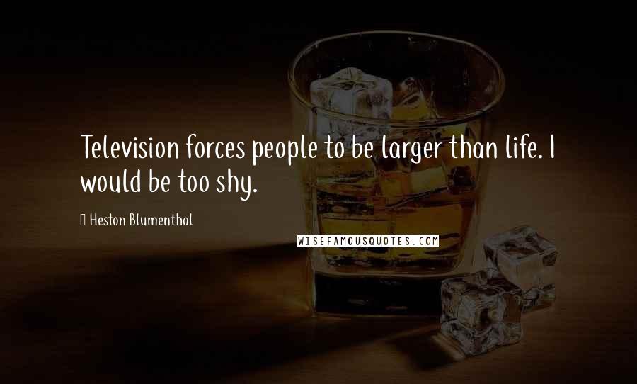 Heston Blumenthal Quotes: Television forces people to be larger than life. I would be too shy.