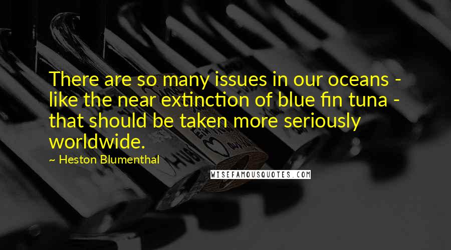 Heston Blumenthal Quotes: There are so many issues in our oceans - like the near extinction of blue fin tuna - that should be taken more seriously worldwide.