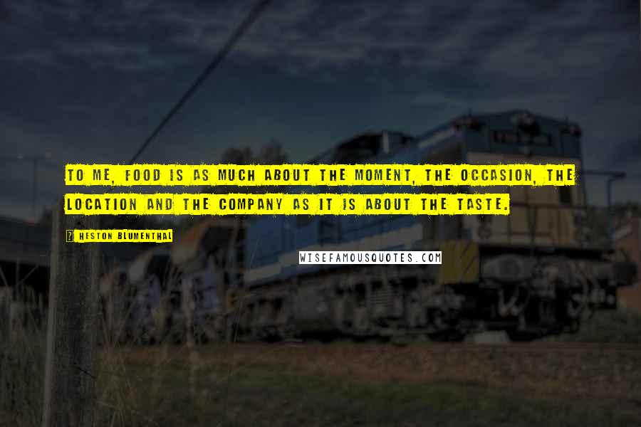 Heston Blumenthal Quotes: To me, food is as much about the moment, the occasion, the location and the company as it is about the taste.