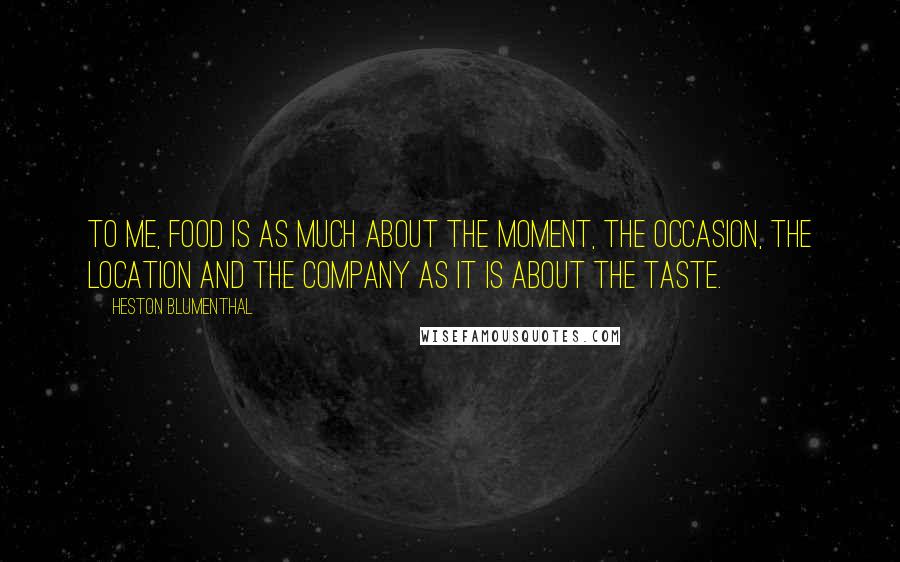 Heston Blumenthal Quotes: To me, food is as much about the moment, the occasion, the location and the company as it is about the taste.