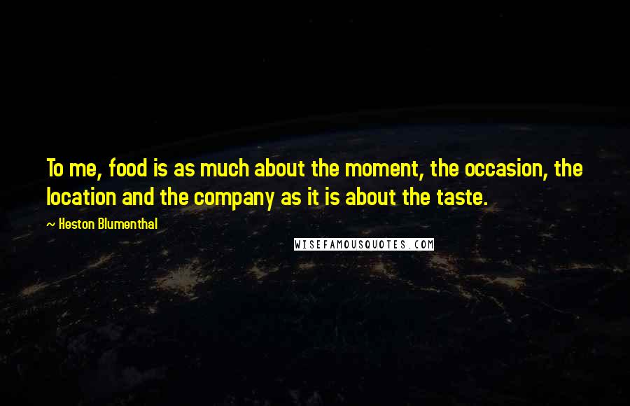 Heston Blumenthal Quotes: To me, food is as much about the moment, the occasion, the location and the company as it is about the taste.