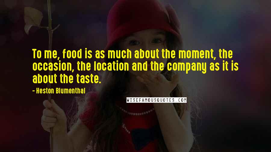 Heston Blumenthal Quotes: To me, food is as much about the moment, the occasion, the location and the company as it is about the taste.
