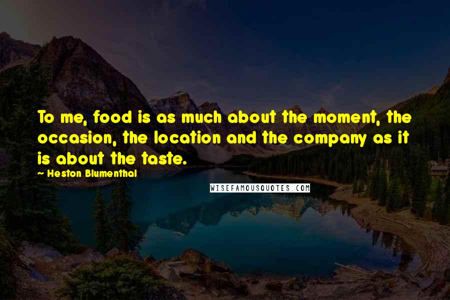 Heston Blumenthal Quotes: To me, food is as much about the moment, the occasion, the location and the company as it is about the taste.