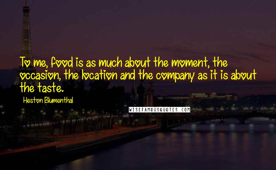 Heston Blumenthal Quotes: To me, food is as much about the moment, the occasion, the location and the company as it is about the taste.