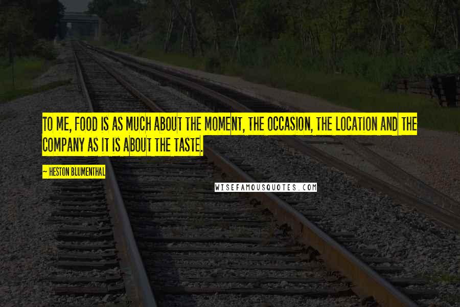 Heston Blumenthal Quotes: To me, food is as much about the moment, the occasion, the location and the company as it is about the taste.