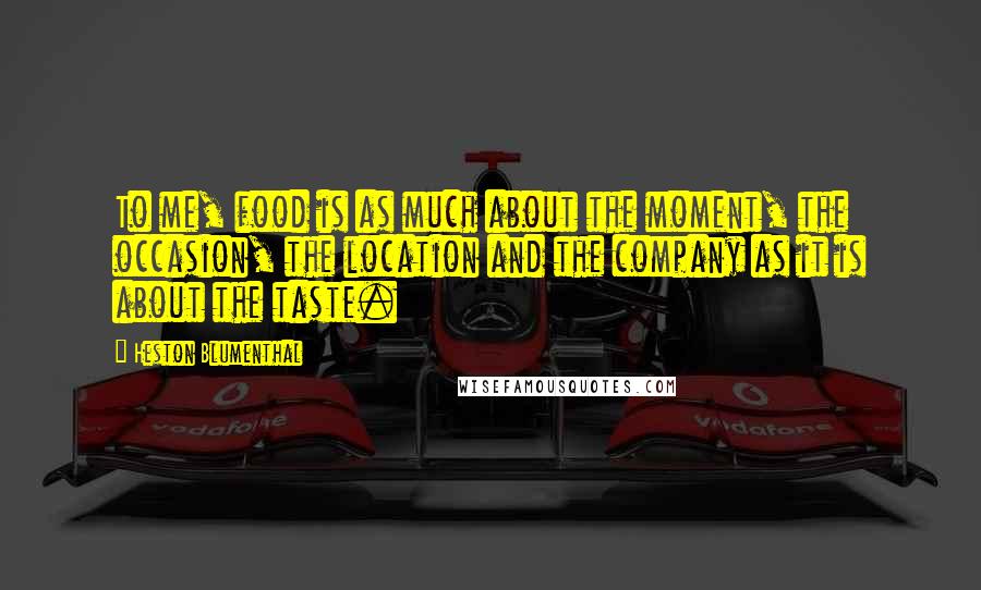 Heston Blumenthal Quotes: To me, food is as much about the moment, the occasion, the location and the company as it is about the taste.