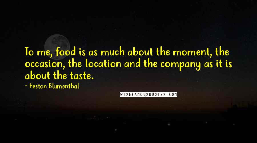 Heston Blumenthal Quotes: To me, food is as much about the moment, the occasion, the location and the company as it is about the taste.