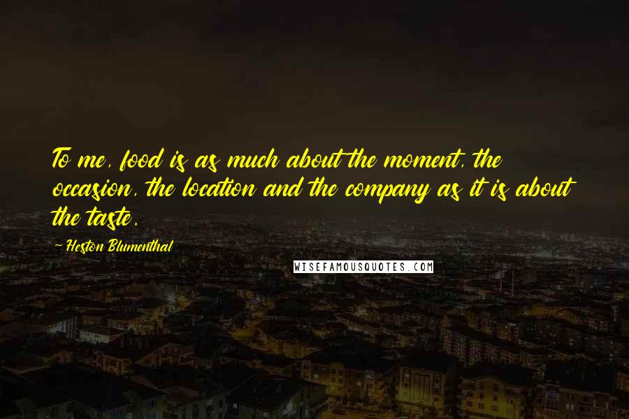 Heston Blumenthal Quotes: To me, food is as much about the moment, the occasion, the location and the company as it is about the taste.