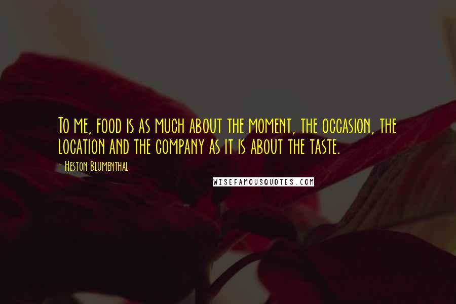 Heston Blumenthal Quotes: To me, food is as much about the moment, the occasion, the location and the company as it is about the taste.