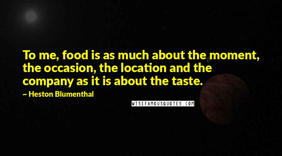 Heston Blumenthal Quotes: To me, food is as much about the moment, the occasion, the location and the company as it is about the taste.
