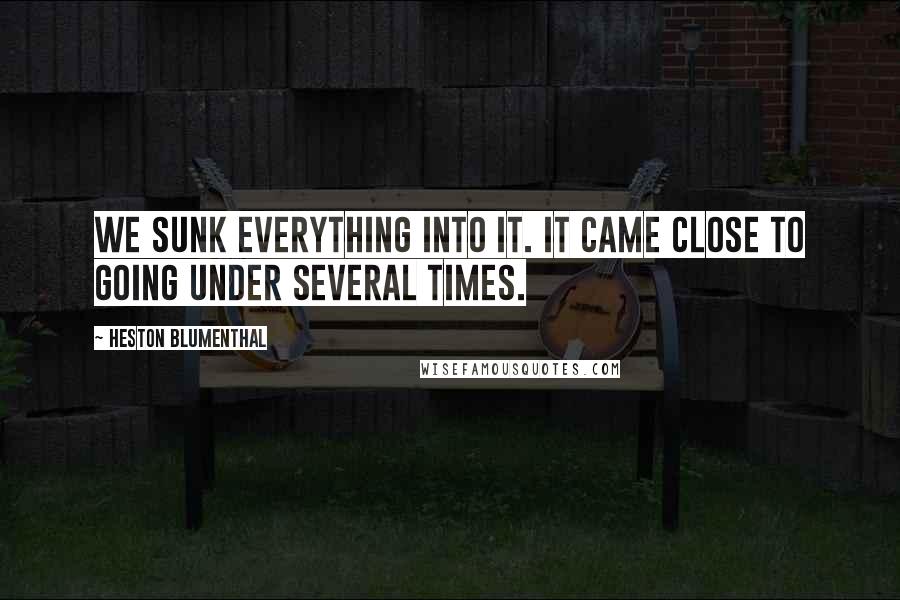 Heston Blumenthal Quotes: We sunk everything into it. It came close to going under several times.