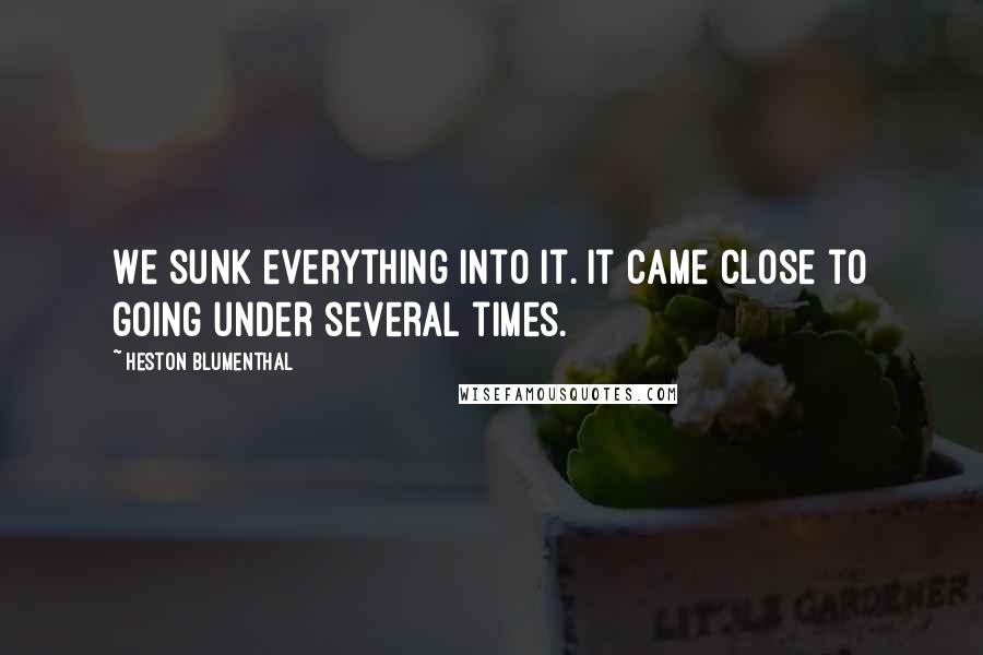 Heston Blumenthal Quotes: We sunk everything into it. It came close to going under several times.