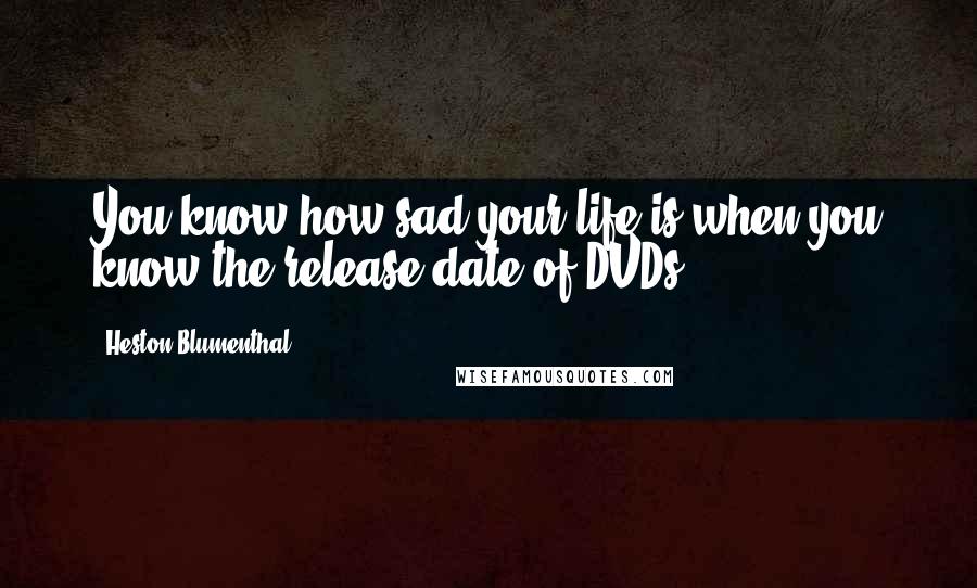 Heston Blumenthal Quotes: You know how sad your life is when you know the release date of DVDs.