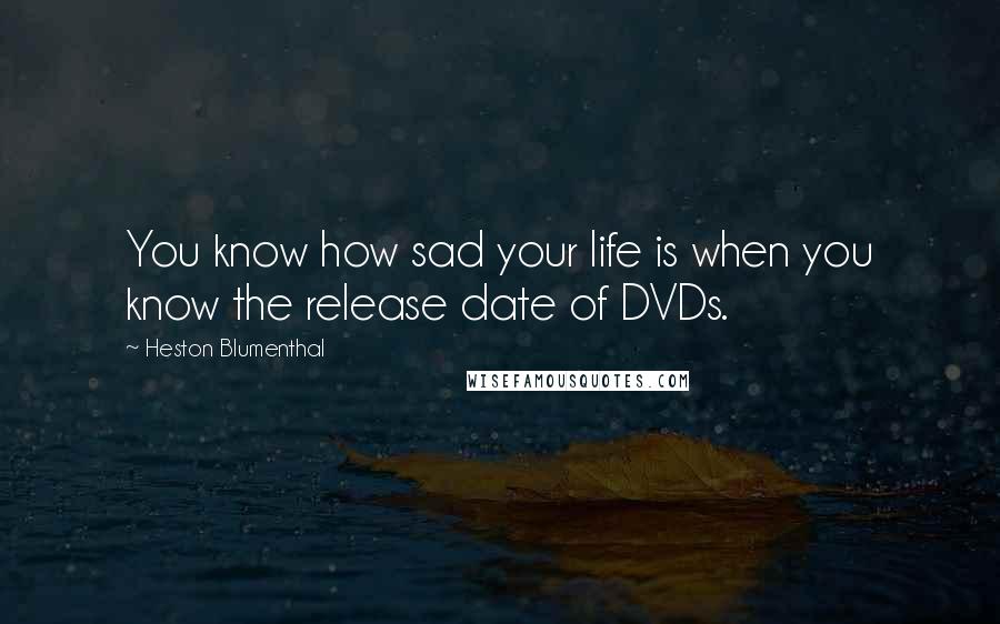 Heston Blumenthal Quotes: You know how sad your life is when you know the release date of DVDs.