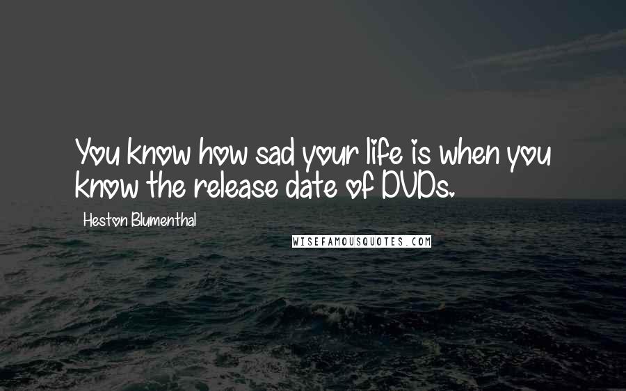 Heston Blumenthal Quotes: You know how sad your life is when you know the release date of DVDs.