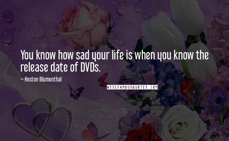 Heston Blumenthal Quotes: You know how sad your life is when you know the release date of DVDs.