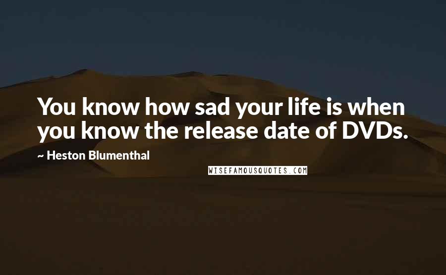 Heston Blumenthal Quotes: You know how sad your life is when you know the release date of DVDs.