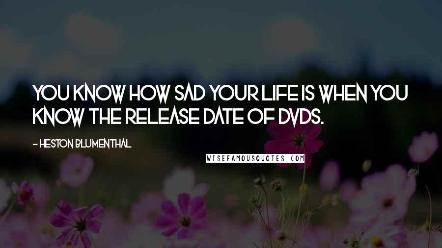 Heston Blumenthal Quotes: You know how sad your life is when you know the release date of DVDs.