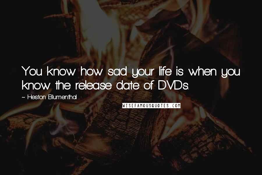Heston Blumenthal Quotes: You know how sad your life is when you know the release date of DVDs.