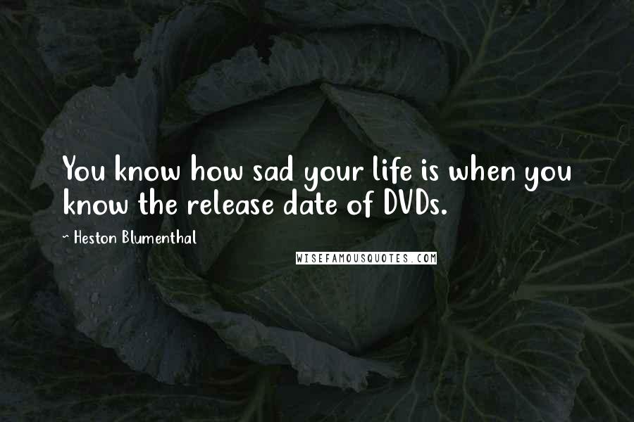 Heston Blumenthal Quotes: You know how sad your life is when you know the release date of DVDs.