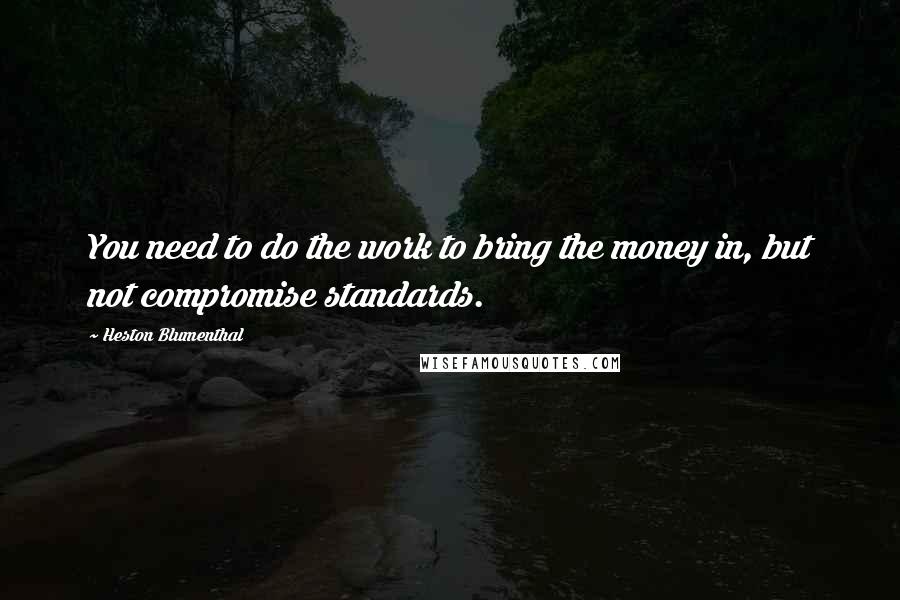 Heston Blumenthal Quotes: You need to do the work to bring the money in, but not compromise standards.