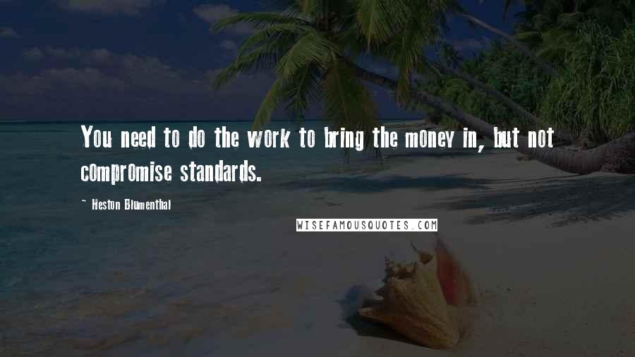 Heston Blumenthal Quotes: You need to do the work to bring the money in, but not compromise standards.