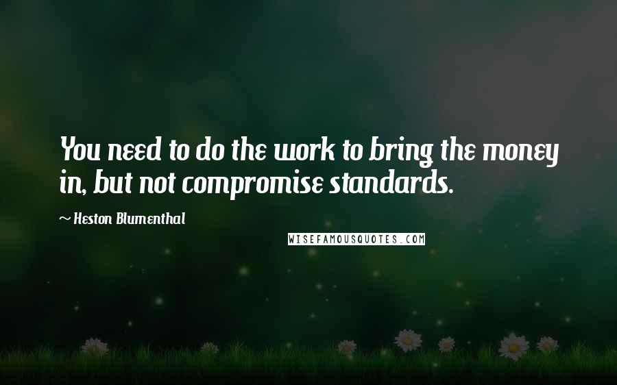 Heston Blumenthal Quotes: You need to do the work to bring the money in, but not compromise standards.