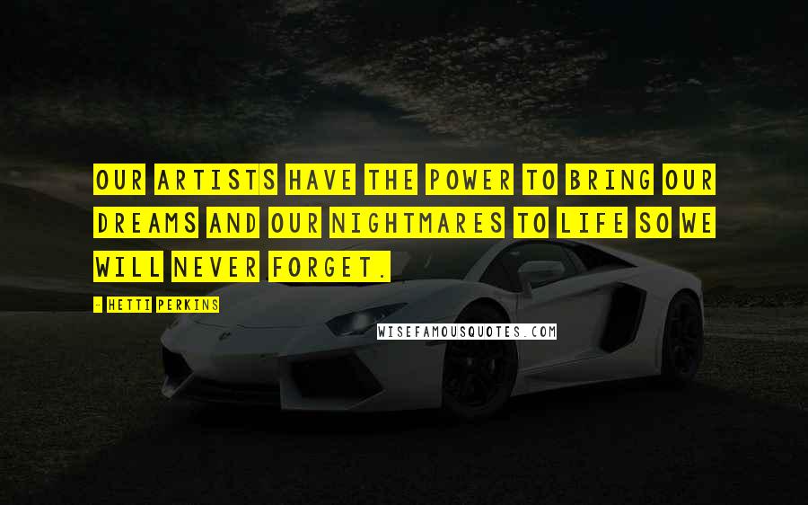 Hetti Perkins Quotes: Our artists have the power to bring our dreams and our nightmares to life so we will never forget.