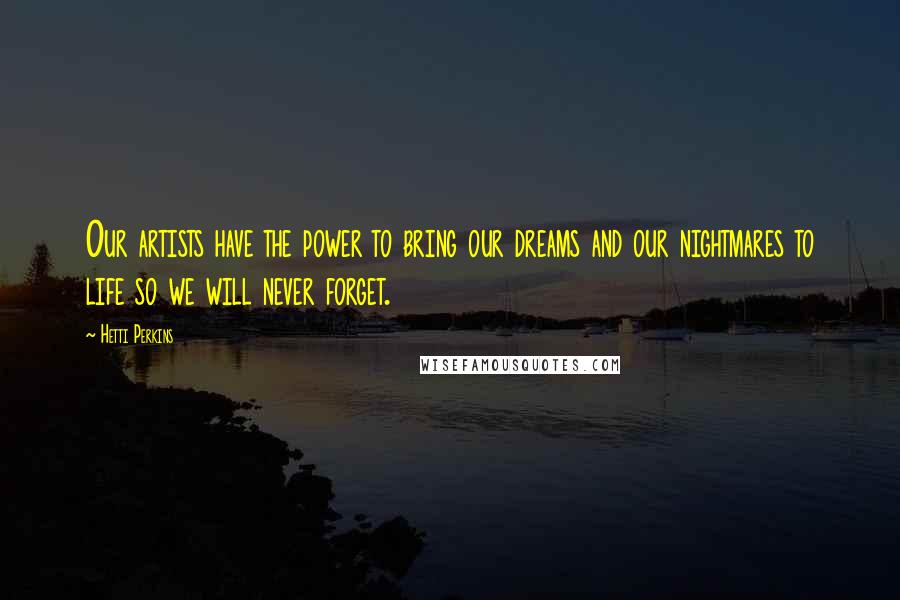 Hetti Perkins Quotes: Our artists have the power to bring our dreams and our nightmares to life so we will never forget.