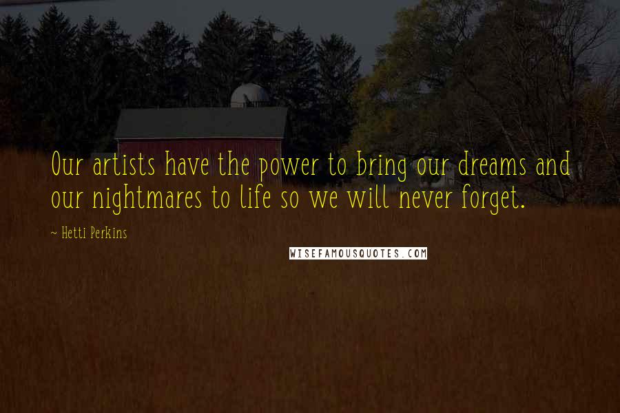 Hetti Perkins Quotes: Our artists have the power to bring our dreams and our nightmares to life so we will never forget.