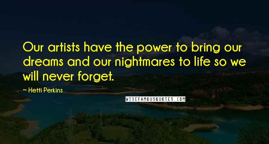 Hetti Perkins Quotes: Our artists have the power to bring our dreams and our nightmares to life so we will never forget.