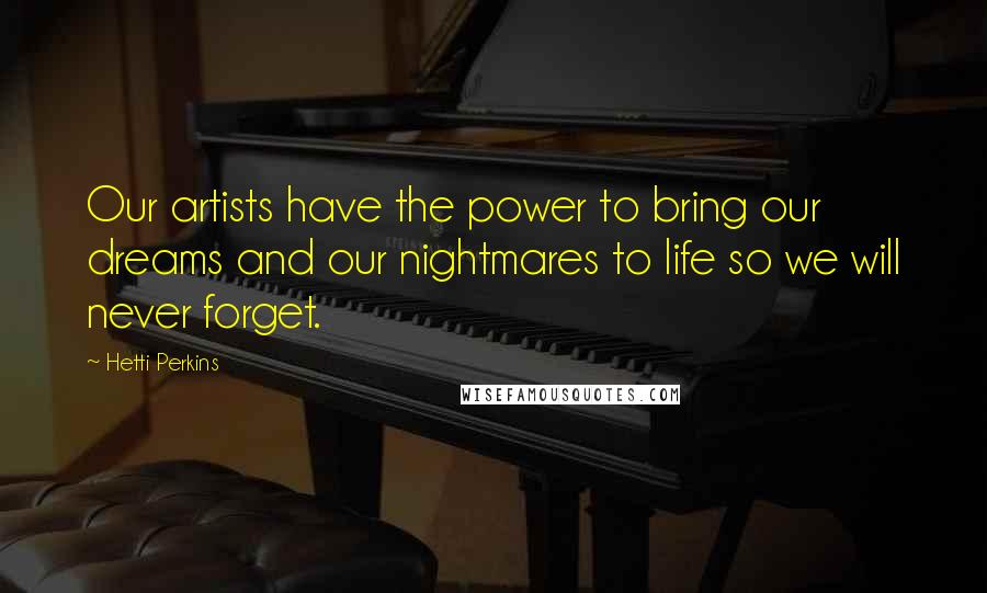 Hetti Perkins Quotes: Our artists have the power to bring our dreams and our nightmares to life so we will never forget.