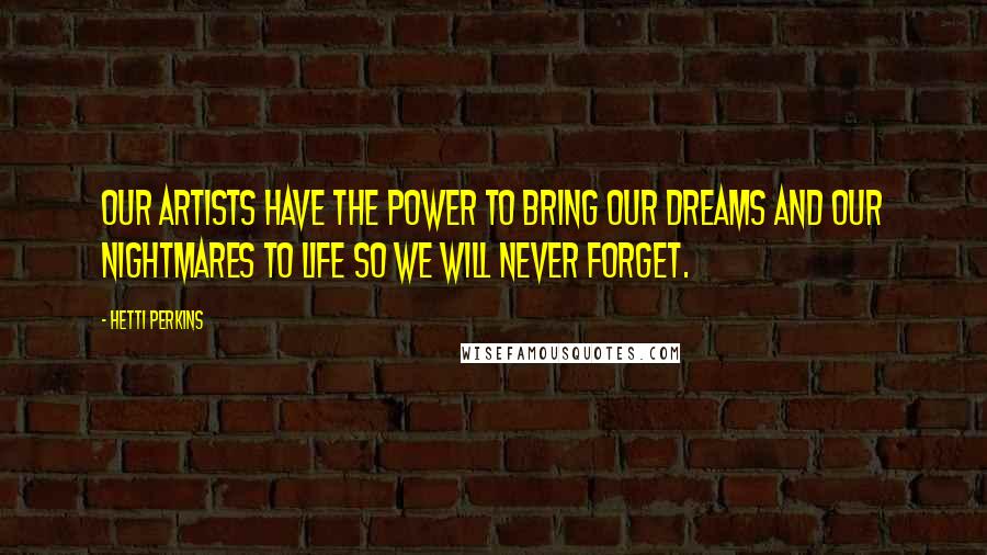 Hetti Perkins Quotes: Our artists have the power to bring our dreams and our nightmares to life so we will never forget.