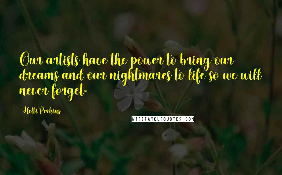 Hetti Perkins Quotes: Our artists have the power to bring our dreams and our nightmares to life so we will never forget.