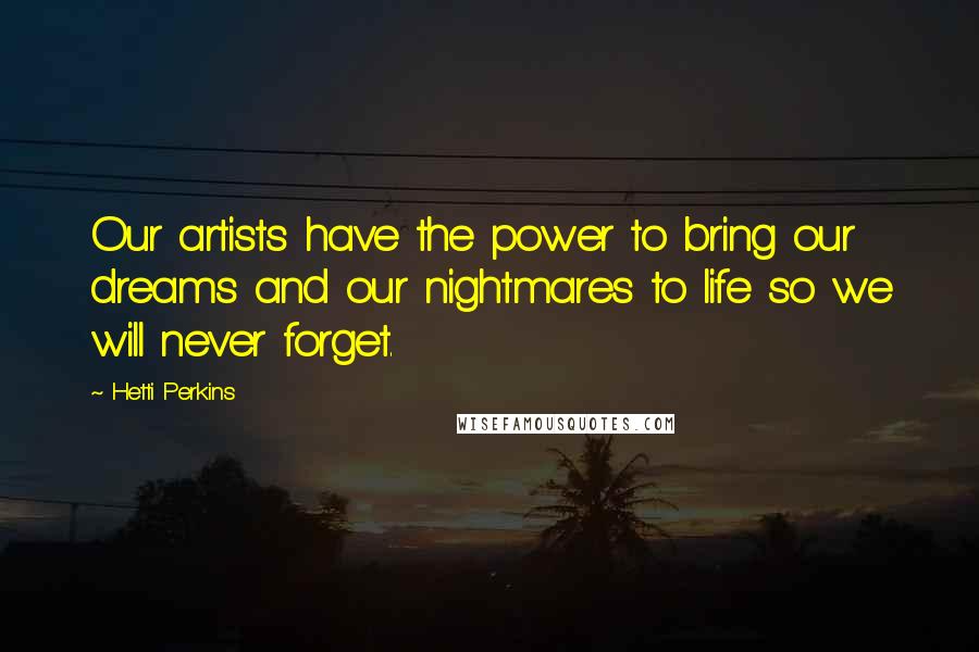 Hetti Perkins Quotes: Our artists have the power to bring our dreams and our nightmares to life so we will never forget.