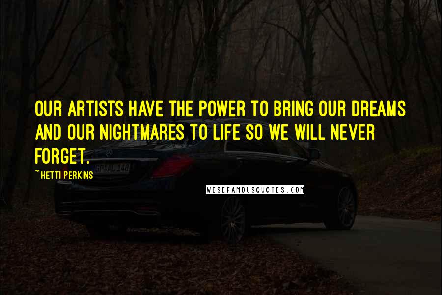 Hetti Perkins Quotes: Our artists have the power to bring our dreams and our nightmares to life so we will never forget.