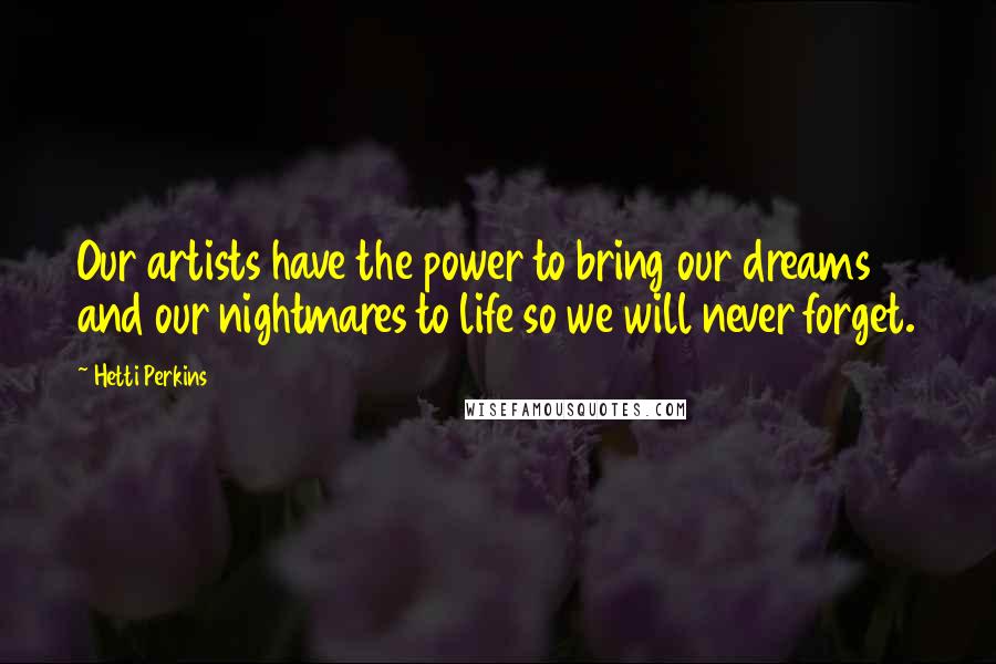 Hetti Perkins Quotes: Our artists have the power to bring our dreams and our nightmares to life so we will never forget.