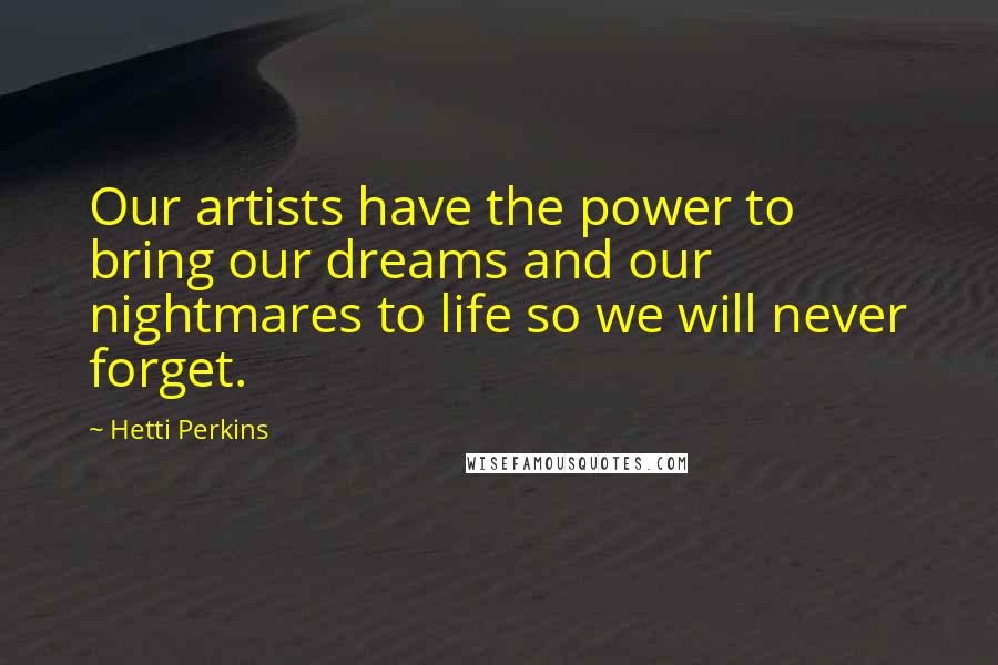 Hetti Perkins Quotes: Our artists have the power to bring our dreams and our nightmares to life so we will never forget.