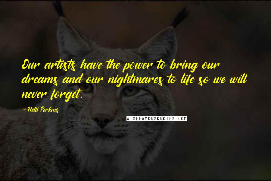 Hetti Perkins Quotes: Our artists have the power to bring our dreams and our nightmares to life so we will never forget.